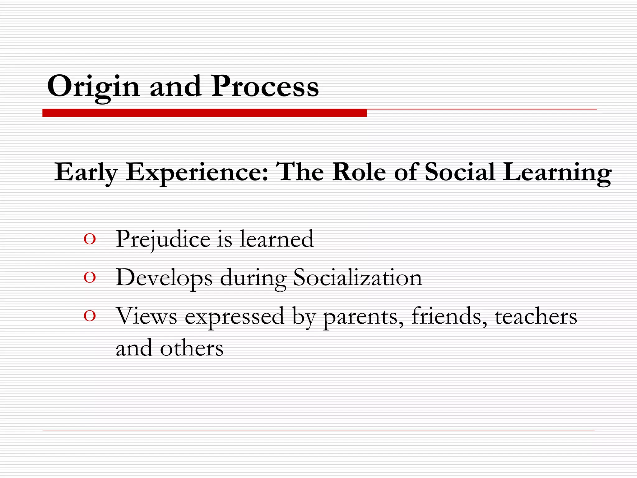 Origin and Process Prejudice is learned Develops during Socialization Views expressed by parents, friends, teachers and others Early Experience: The Role of Social Learning 