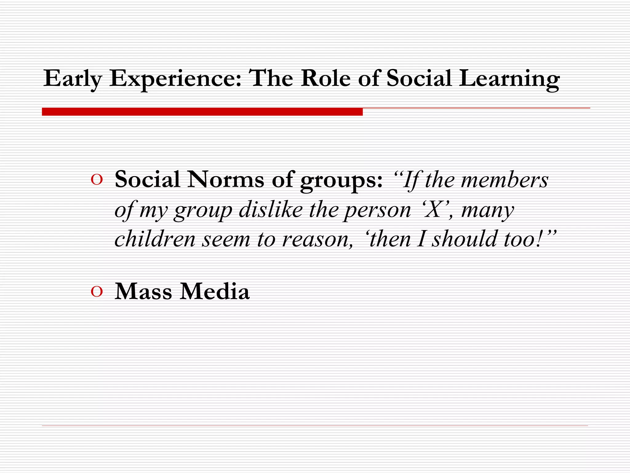 Early Experience: The Role of Social Learning Social Norms of groups:   “If the members of my group dislike the person ‘X’, many children seem to reason, ‘then I should too!” Mass Media 