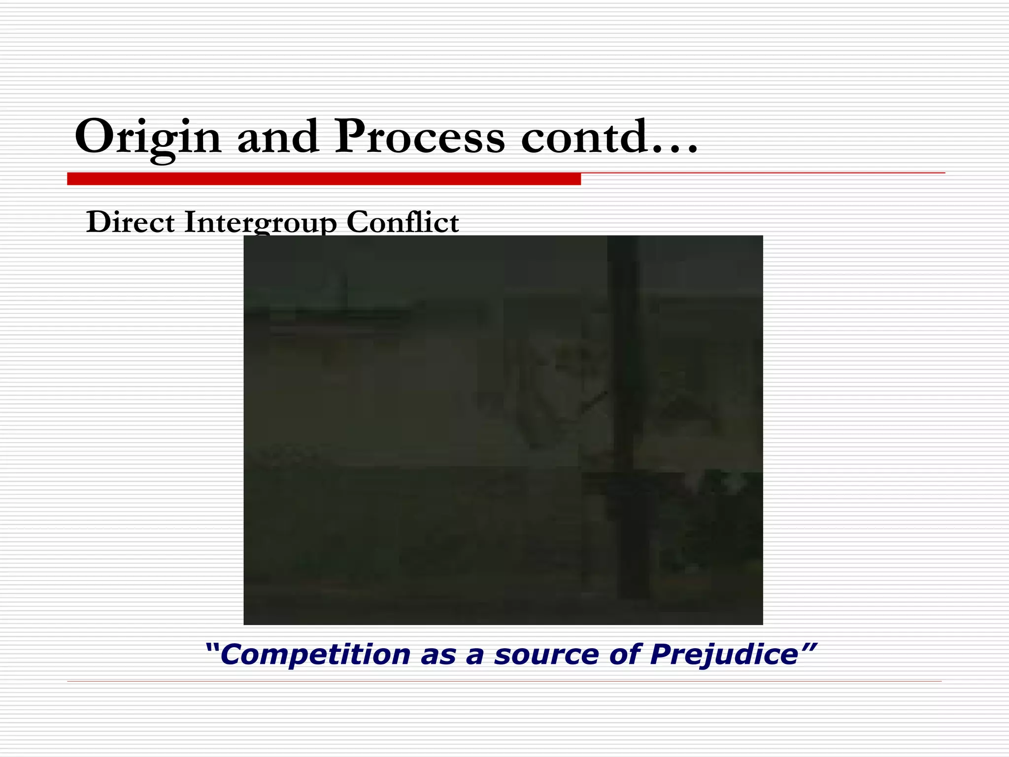 Origin and Process contd… Direct Intergroup Conflict “ Competition as a source of Prejudice” 