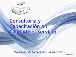Consultoría y
Capacitación en
Calidad del Servicio


 “Soluciones de Calidad para su Servicio”
                                            Abril de 2010
 