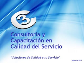 Agosto de 2015
Consultoría y
Capacitación en
Calidad del Servicio
“Soluciones de Calidad a su Servicio”
 