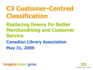 imagine learn grow
C3 Customer-Centred
Classification
Replacing Dewey for Better
Merchandising and Customer
Service
Canadian Library Association
May 31, 2009
 