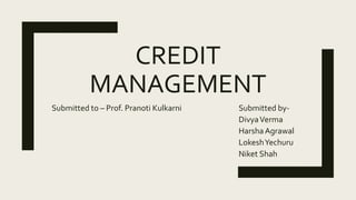 CREDIT
MANAGEMENT
Submitted to – Prof. Pranoti Kulkarni Submitted by-
DivyaVerma
HarshaAgrawal
LokeshYechuru
Niket Shah
 