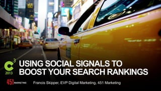 #C3NY
USING SOCIAL SIGNALS TO
BOOST YOUR SEARCH RANKINGS
Francis Skipper, EVP Digital Marketing, 451 Marketing
 
