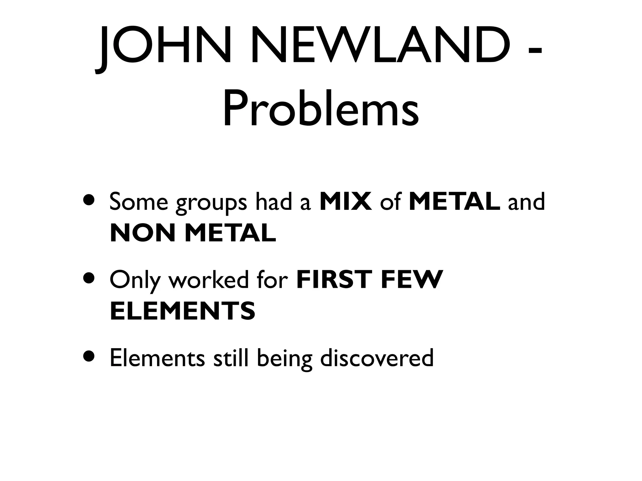 JOHN NEWLAND -
Problems
• Some groups had a MIX of METAL and
NON METAL
• Only worked for FIRST FEW
ELEMENTS
• Elements still being discovered
 