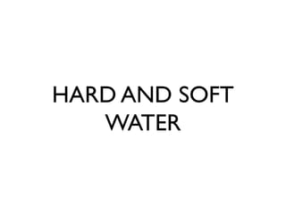 HARD AND SOFT
WATER
 