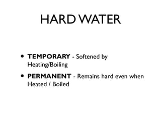 HARD WATER
• TEMPORARY - Softened by
Heating/Boiling
• PERMANENT - Remains hard even when
Heated / Boiled
 