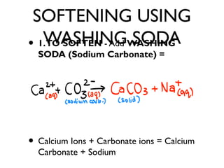 SOFTENING USING
WASHING SODA• 1.TO SOFTEN - Add WASHING
SODA (Sodium Carbonate) =
• Calcium Ions + Carbonate ions = Calcium
Carbonate + Sodium
 