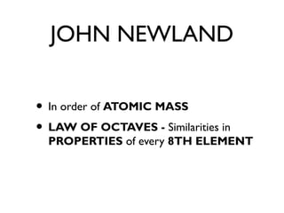 JOHN NEWLAND
• In order of ATOMIC MASS
• LAW OF OCTAVES - Similarities in
PROPERTIES of every 8TH ELEMENT
 