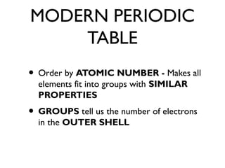 MODERN PERIODIC
TABLE
• Order by ATOMIC NUMBER - Makes all
elements fit into groups with SIMILAR
PROPERTIES
• GROUPS tell us the number of electrons
in the OUTER SHELL
 