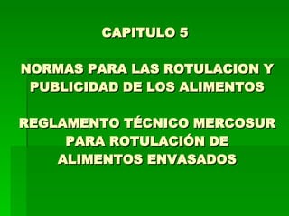 CAPITULO 5  NORMAS PARA LAS ROTULACION Y PUBLICIDAD DE LOS ALIMENTOS REGLAMENTO TÉCNICO MERCOSUR PARA ROTULACIÓN DE ALIMENTOS ENVASADOS 