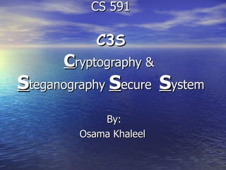 CS 591   C3S C ryptography &  S teganography  S ecure  S ystem By: Osama Khaleel  