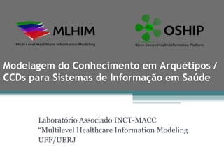 Modelagem do Conhecimento em Arquétipos /
CCDs para Sistemas de Informação em Saúde



      Laboratório Associado INCT-MACC
      “Multilevel Healthcare Information Modeling
      UFF/UERJ
 
