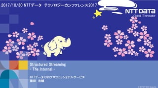 1
© 2017 NTT DATA Corporation
NTTデータ OSSプロフェッショナルサービス
猿田 浩輔
2017/10/30 NTTデータ テクノロジーカンファレンス2017
Structured Streaming
- The...