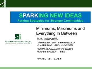 Sparking New Ideas Workshop – 04.08.14Sparking New Ideas Workshop – 04.08.14
SPARKING NEW IDEAS
Parking Strategies for Stronger Communities
Ted Brovitz
Manager of Community
Planning and Design
Howard/Stein-Hudson
Associates, Inc.
April 8, 2014
Minimums, Maximums and
Everything In Between
 