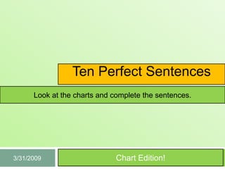 Ten Perfect Sentences
      Look at the charts and complete the sentences.




                              Chart Edition!
3/31/2009
 