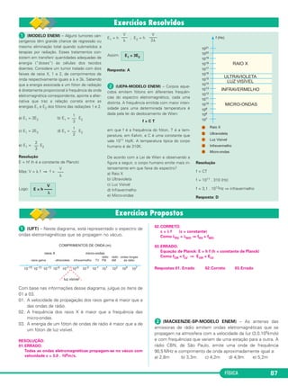 FÍSICA 87
ᕡ (MODELO ENEM) – Alguns tumores can-
cerígenos têm grande chance de regressão ou
mesmo eliminação total quando submetidos a
terapias por radiação. Esses tratamentos con-
sistem em transferir quantidades adequadas de
energia (“doses”) às células dos tecidos
doentes. Considere um tumor tratado com dois
feixes de raios X, 1 e 2, de comprimentos de
onda respectivamente iguais a λ e 3λ. Sabendo
que a energia associada a um fóton de radiação
é diretamente proporcional à frequência da onda
eletromagnética correspondente, aponte a alter-
nativa que traz a relação correta entre as
energias E1 e E2 dos fótons das radiações 1 e 2.
a) E1 = 3E2 b) E1 = E2
c) E1 = 2E2 d) E1 = E2
e) E1 = E2
Resolução
E = hf (h é a constante de Planck)
Mas: V = λ f ⇒ f =
Logo:
E1 = h ; E2 = h
Assim:
Resposta: A
ᕢ (UEPA-MODELO ENEM) – Corpos aque-
cidos emitem fótons em diferentes frequên-
cias do espectro eletromagnético, cada uma
distinta. A frequência emitida com maior inten-
sidade para uma determinada temperatura é
dada pela lei do deslocamento de Wien:
f = C T
em que f é a frequência do fóton, T é a tem-
peratura, em Kelvin, e C é uma constante que
vale 1011 Hz/K. A temperatura típica do corpo
humano é de 310K.
De acordo com a Lei de Wien e observando a
figura a seguir, o corpo humano emite mais in-
tensamente em que faixa do espectro?
a) Raio X
b) Ultravioleta
c) Luz Visível
d) Infravermelho
e) Micro-ondas
Resolução
f = CT
f = 1011 . 310 (Hz)
f = 3,1 . 1013Hz ⇒ infravermelho
Resposta: D
1
––
3
V
–––
λ
V
E = h ––––
λ
V
–––
λ
V
––––
3λ
E1 = 3E2
1
––
2
2
––
3
ᕡ (UFT) – Neste diagrama, está representado o espectro de
ondas eletromagnéticas que se propagam no vácuo.
Com base nas informações desse diagrama, julgue os itens de
01 a 03.
01. A velocidade de propagação dos raios gama é maior que a
das ondas de rádio.
02. A frequência dos raios X é maior que a frequência das
micro-ondas.
03. A energia de um fóton de ondas de rádio é maior que a de
um fóton de luz visível.
RESOLUÇÃO:
01.ERRADO.
Todas as ondas eletromagnéticas propagam-se no vácuo com
velocidade c = 3,0 . 108m/s.
02.CORRETO.
c = λ f (c = constante)
Como λRX < λMO ⇒ fRX > fMO
03.ERRADO.
Equação de Planck: E = h f (h = constante de Planck)
Como fOR < fLV ⇒ EOR < ELV
Respostas:01. Errado 02.Correto 03.Errado
ᕢ (MACKENZIE-SP-MODELO ENEM) – As antenas das
emissoras de rádio emitem ondas eletromagnéticas que se
propagam na atmosfera com a velocidade da luz (3,0.105km/s)
e com frequências que variam de uma estação para a outra. A
rádio CBN, de São Paulo, emite uma onda de frequência
90,5 MHz e comprimento de onda aproximadamente igual a:
a) 2,8m b) 3,3m c) 4,2m d) 4,9m e) 5,2m
C3_2a_Fis_Alelex 06/03/12 11:18 Página 87
 