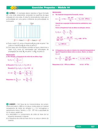 FÍSICA 107
ᕡ (UFRRJ) – A ilustração abaixo reproduz a figura formada
por uma onda estacionária, produzida na superfície da água
colocada em uma cuba. A cuba foi construída de modo que a
profundidade em uma parte é diferente da profundidade na
outra parte.
a) Qual a razão f1/f2 entre a frequência f1 da onda na parte 1 da
cuba e a frequência f2 da onda na parte 2?
b) Com base nas informações contidas na figura, determine a
razão V1/V2 entre as intensidades das velocidades de
propagação da onda, V1 (na parte 1) e V2 (na parte 2).
RESOLUÇÃO:
a) Na refração, a frequência da onda não se altera, logo:
f1 = f2 ⇒
b) Na parte 1: V1 = λ1 f1 ⇒ V1 = 2f ᕃ
Na parte 2: V2 = λ2 f2 ⇒ V2 = 1,5f ᕄ
ᕃ ÷ ᕄ : = ⇒
Respostas: a) b)
ᕢ (UNESP) – Um feixe de luz monocromática, de compri-
mento de onda λ = 600 nm no vácuo, incide sobre um material
transparente de índice de refração n = 1,5, homogêneo e
opticamente inativo. Sendo c = 3,0 . 108 m/s a velocidade da
luz no vácuo, pedem-se:
a) a velocidade e o comprimento de onda do feixe de luz
enquanto atravessa o material.
b) a frequência de onda do feixe de luz no vácuo e dentro do
material.
RESOLUÇÃO:
a) No material transparente fornecido, temos:
n = ⇒ 1,5 = ⇒
Usando-se a equação fundamental da ondulatória, vem:
V = λ f
Como a frequência f não se altera na refração, temos:
f1 = f2 ⇒ =
= ⇒ λ2 = 400 . 10–9m
b) A frequência da onda no interior do material transparente é
igual à frequência dessa onda no vácuo. Assim, no vácuo:
V = λ f
f = = (Hz) ⇒
Respostas:a) 2,0 . 108m/s e 400nm b) 5,0 . 1014Hz
V1 4
–––– = –––
V2 3
2f
––––
1,5f
V1
–––
V2
V1 4
–––– = –––
V2 3
f1
–––– = 1
f2
V2 = 2,0 . 108m/s
3,0 . 108
–––––––––
V2
c
–––
V
V2
–––––
λ2
V1
–––––
λ1
2,0 . 108
––––––––––
λ2
3,0 . 108
––––––––––
600 . 10–9
λ2 = 400 nm
f = 5,0 . 1014Hz
3,0 . 108
––––––––––
600 . 10–9
V
–––––
λ
f1
–––– = 1
f2
Exercícios Propostos – Módulo 44
C3_2a_Fis_Alelex 06/03/12 11:18 Página 107
 