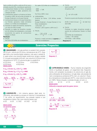 FÍSICA64
ᕡ (MACKENZIE) – Um gás perfeito no estado A tem pressão
de 2,0 atm, volume de 3,0 litros e temperatura de 27°C. Esse
gás sofre uma transformação isobárica, indo para o estado B,
e, após sofrer uma transformação isotérmica, atinge o estado
C, no qual sua pressão é 4,0 atm, seu volume é 2,0 litros e sua
temperatura é 127°C. O volume do gás no estado B é:
a) 2,0 litros; b) 3,0 litros; c) 4,0 litros;
d) 5,0 litros; e) 6,0 litros.
RESOLUÇÃO:
A: pA = 2,0 atm; VA = 3,0ᐉ; TA = 300K
B: pB = 2,0 atm; VB = ?; TB = TC = 400K
C: pC = 4,0 atm; VC = 2,0ᐉ; TC = 400K
= ⇒ =
Resposta: C
ᕢ (UNOPAR-PR) – Um sistema gasoso ideal está, ini-
cialmente, sob pressão p e ocupa um volume V à temperatura
T. Ao sofrer um aquecimento, sua pressão duplica e sua
temperatura triplica. Seu novo volume passa a ser
a) 3V b) 2V c) 3V/2 d) 2V/3 e) V/2
RESOLUÇÃO:
Lei geral dos gases:
=
=
Resposta: C
ᕣ (UFPB-MODELO ENEM) – Numa indústria de engarrafa-
mento e liquefação de gases, um engenheiro lida, frequente-
mente, com variações na pressão e no volume de um gás de-
vido a alterações de temperatura. Um gás ideal, sob pressão de
1atm e temperatura ambiente (27°C), tem um volume V. Quan-
do a temperatura é elevada para 327°C, o seu volume aumenta
em 100%. Nessa situação, a pressão do gás, em atm, é:
a) 0,5 b) 1,0 c) 1,5 d) 2,0 e) 2,5
RESOLUÇÃO:
Utilizando a equação geral dos gases, temos:
=
Assim,
=
=
Resposta: B
p2 V2
––––––
T2
p1 V1
––––––
T1
p2
. 2V
––––––––––
(327 + 273)
1 . V
–––––––––
(27 + 273)
p2 = 1 atm
p2
. 2V
–––––––
600
V
––––
300
2,0 . VB
–––––––––
400
2,0 . 3,0
–––––––––
300
pB VB
–––––––
TB
pA VA
–––––––
TA
VB = 4,0ᐉ
p2V2
––––––
T2
p1V1
––––––
T1
2p . V2
–––––––
3T
p . V
––––––
T
3V
V2 = ––––
2
Após a análise do gráfico, pode-se afirmar que a
emissão anual de CO2, ocorrida por queima de
a) combustíveis fósseis na China, comparada
com a ocorrida no Japão, apresenta uma
variação de 20%.
b) combustíveis fósseis na América do Norte,
é superior a 60% da soma das emissões na
Europa Ocidental e na Europa Oriental.
c) combustíveis fósseis na Europa Ocidental e
na Oriental, apresenta média aritmética
inferior a um bilhão de toneladas/ano.
d) florestas na região da Amazônia, representa
um terço do total mundial.
e) florestas na região da Amazônia, excede,
em 24 milhões de toneladas/ano, a emissão
proveniente da queima de combustíveis
fósseis no Brasil.
Resolução
a) FALSA.
Na China 0,53 bilhão de toneladas/ano
No Japão 0,32 bilhão de toneladas/ano
= 1,66
Na China é 66% maior
b) VERDADEIRA.
América do Norte: 1,29 bilhões tonela-
das/ano
Europa Ocidental + Europa Oriental: 2,1 bi-
lhões toneladas/ano
1,29 ≅ 0,61 . 2,1
Portanto 1,29 é superior a 60% de 2,1
c) FALSA.
MA = = 1,05
Portanto a média aritmética é superior a 1
bilhão de toneladas/ano
d) FALSA.
total mundial: 1,67
Amazônia: 0,34
de 1,67 ≅ 0,56
Portanto a queima de florestas na Amazônia
(0,34) é menor do que do total mun-
dial (0,56).
e) FALSA.
Florestas na região Amazônica excede a
queima de combustíveis fósseis no Brasil
em:
0,24 bilhão de toneladas/ano
1 bilhão = 103 milhões
0,24 bilhão = 240 milhões
Resposta: B
0,53
——–
0,32
1,32 + 0,78
——–––––––
2
1
—–
3
1
—–
3
C3_2a_Fis_Alelex 06/03/12 11:17 Página 64
 