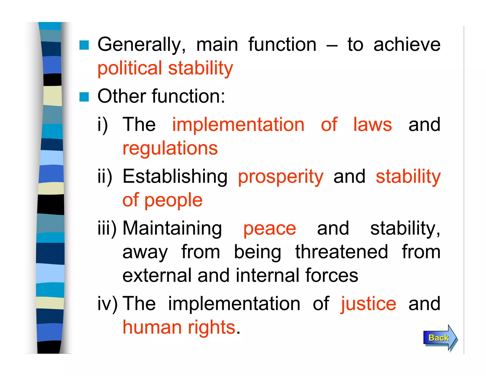 BackBackBack
Generally, main function – to achieve
political stability
Other function:
i) The implementation of laws and
regulations
ii) Establishing prosperity and stability
of people
iii) Maintaining peace and stability,
away from being threatened from
external and internal forces
iv) The implementation of justice and
human rights.
 