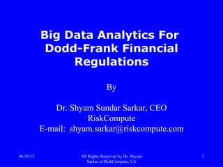 Big Data Analytics For
            Dodd-Frank Financial
                Regulations

                                  By

              Dr. Shyam Sundar Sarkar, CEO
                       RiskCompute
           E-mail: shyam.sarkar@riskcompute.com


06/20/12             All Rights Reserved by Dr. Shyam   1
                        Sarkar of RiskCompute, CA
 
