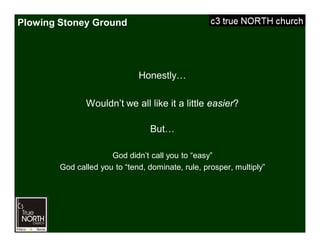 Plowing Stoney Ground
Honestly…
Wouldn’t we all like it a little easier?
But…
God didn’t call you to “easy”
God called you to “tend, dominate, rule, prosper, multiply”
 