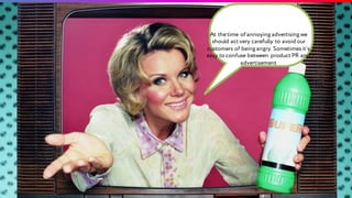 Approach At thetime of annoying advertising we
should actvery carefully to avoid our
customers of being angry. Sometimes it`s
easy to confuse between productPR and
advertisement
 