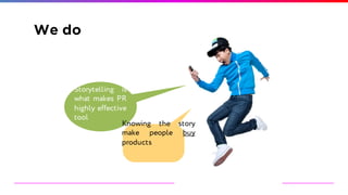 We do
Storytelling is
what makes PR
highly effective
tool
Knowing the story
make people buy
products
 