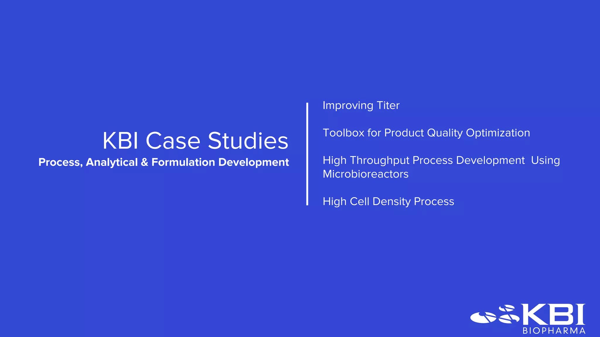 KBI Case Studies
Process Development
Improving Titer
Toolbox for Product Quality Optimization
High Throughput Process Development Using
Microbioreactors
High Cell Density Process
 