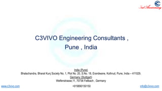 3rd Anniversary
C3VIVO Engineering Consultants ,
Pune , India
India (Pune)
Bhalachandra, Bharat Kunj Society No. 1, Plot No. 20, S.No. 18, Erandwane, Kothrud, Pune, India – 411029.
Germany (Stuttgart)
Welfenstrasse,11, 70736 Fellbach , Germany
www.c3vivo.com +919890150150 info@c3vivo.com
 