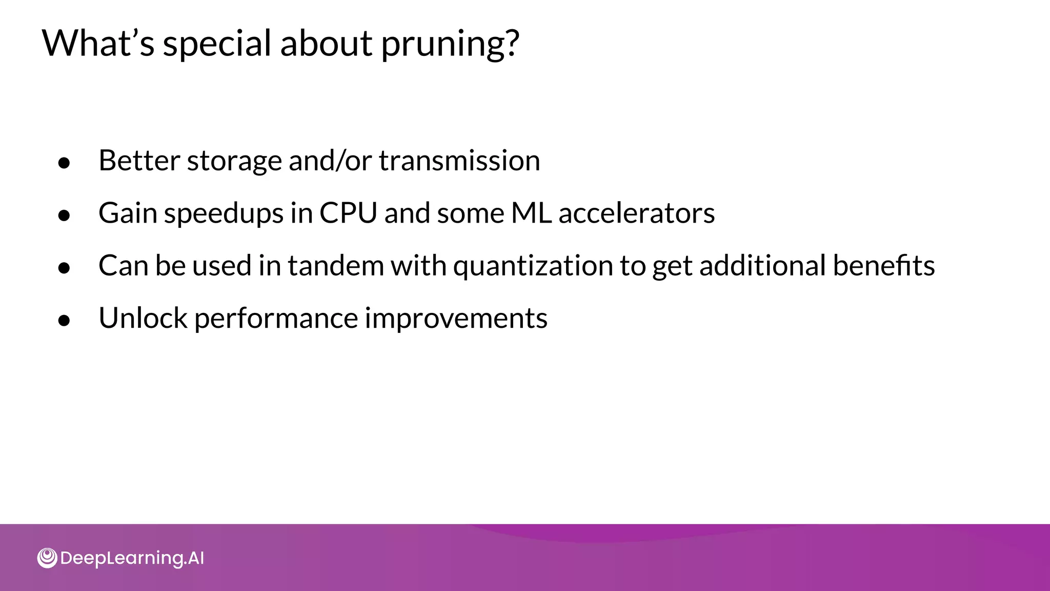 What’s special about pruning?
● Better storage and/or transmission
● Gain speedups in CPU and some ML accelerators
● Can be used in tandem with quantization to get additional beneﬁts
● Unlock performance improvements
 