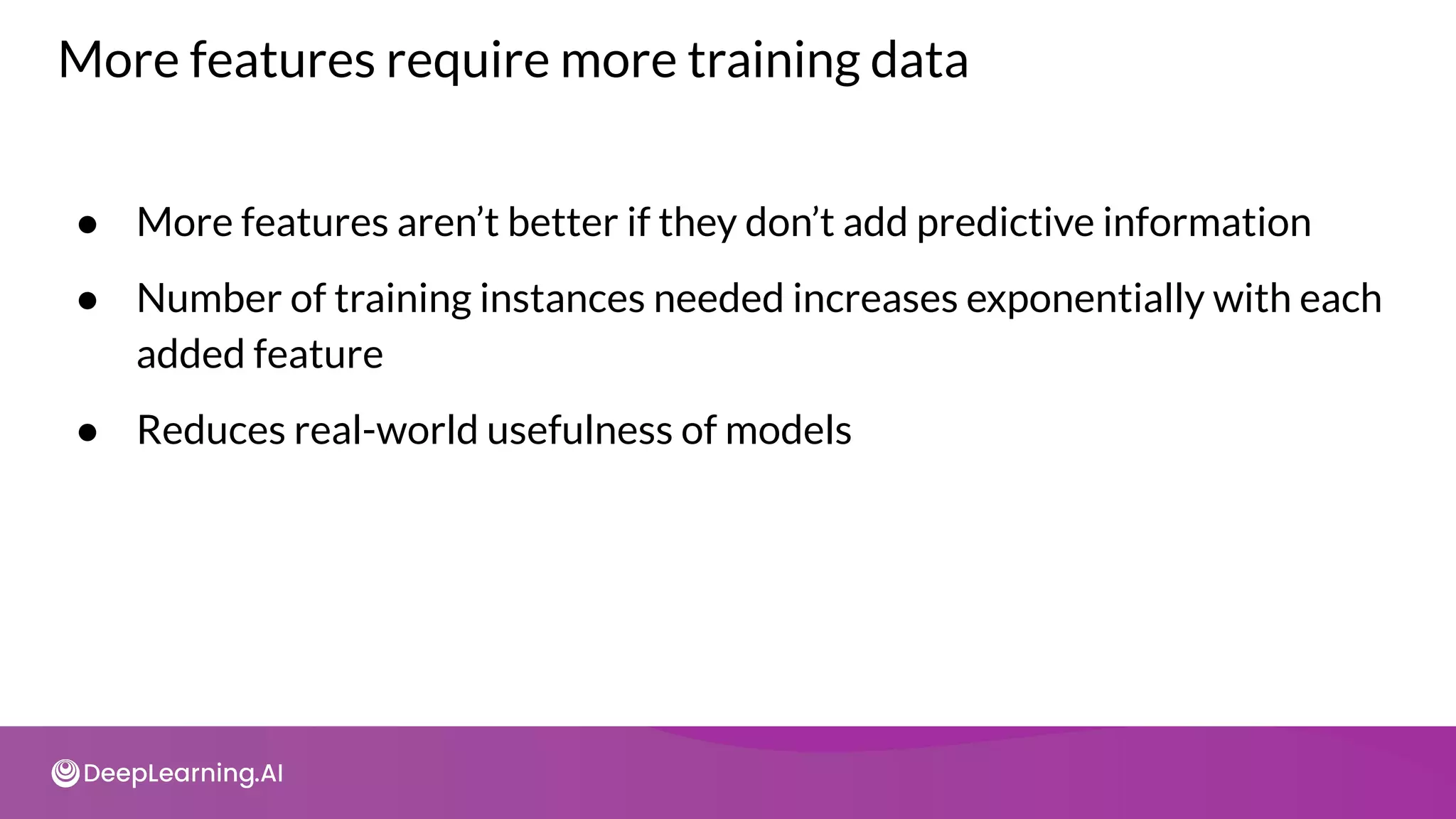 More features require more training data
● More features aren’t better if they don’t add predictive information
● Number of training instances needed increases exponentially with each
added feature
● Reduces real-world usefulness of models
 