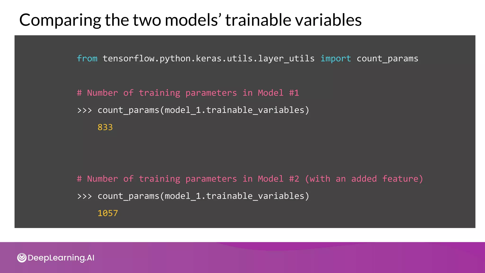 from tensorflow.python.keras.utils.layer_utils import count_params
# Number of training parameters in Model #1
>>> count_params(model_1.trainable_variables)
833
# Number of training parameters in Model #2 (with an added feature)
>>> count_params(model_1.trainable_variables)
1057
Comparing the two models’ trainable variables
 