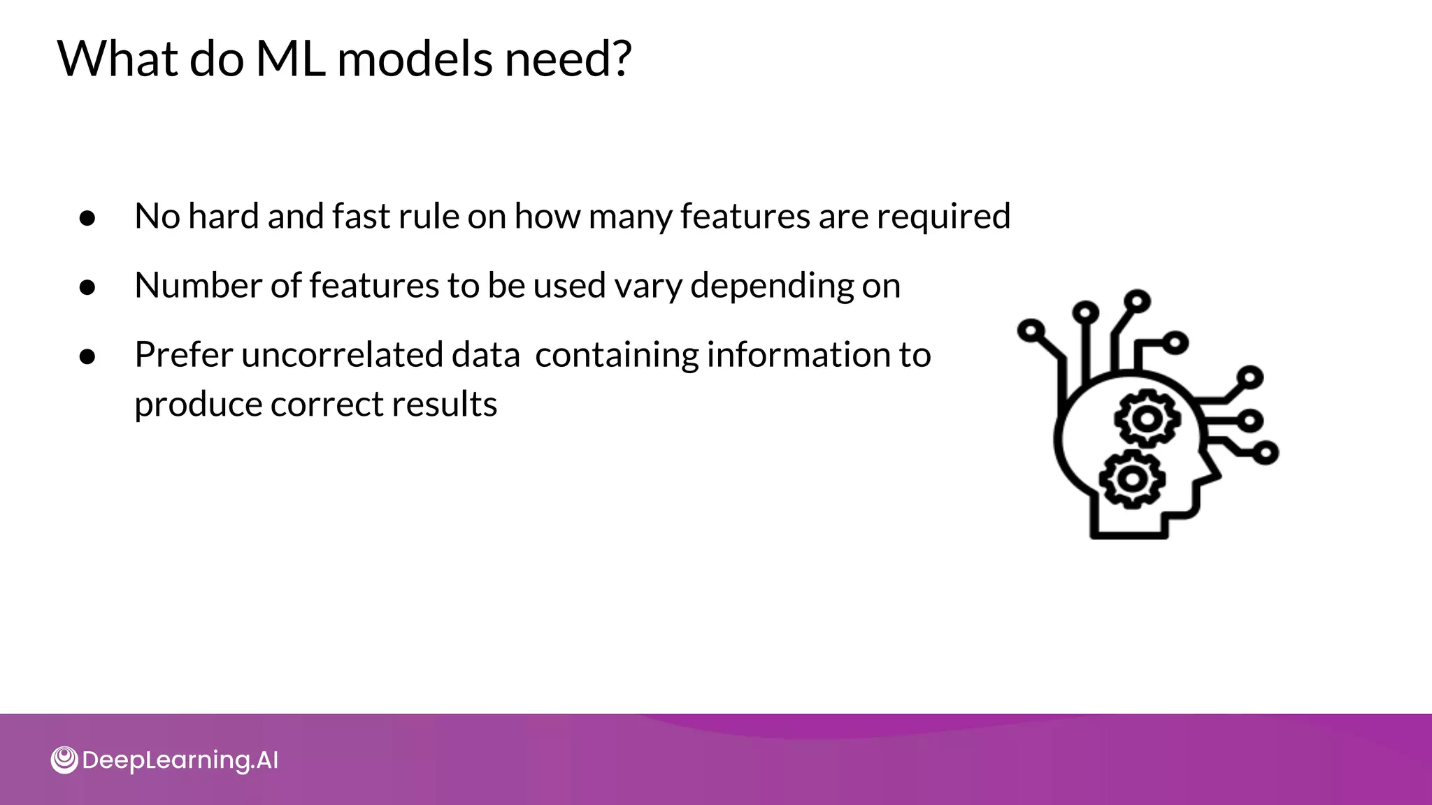 What do ML models need?
● No hard and fast rule on how many features are required
● Number of features to be used vary depending on
● Prefer uncorrelated data containing information to
produce correct results
 