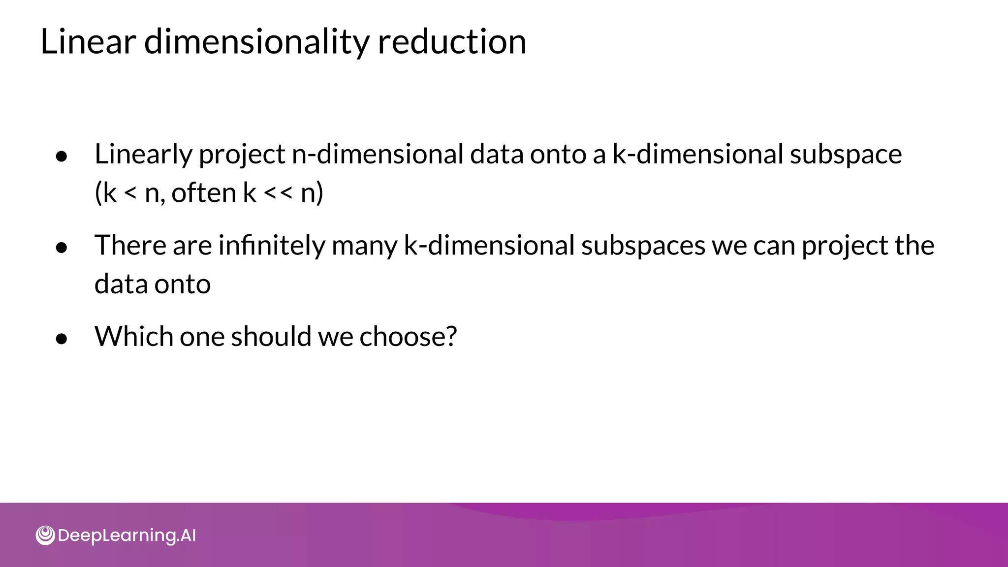 Linear dimensionality reduction
● Linearly project n-dimensional data onto a k-dimensional subspace
(k < n, often k << n)
● There are inﬁnitely many k-dimensional subspaces we can project the
data onto
● Which one should we choose?
 