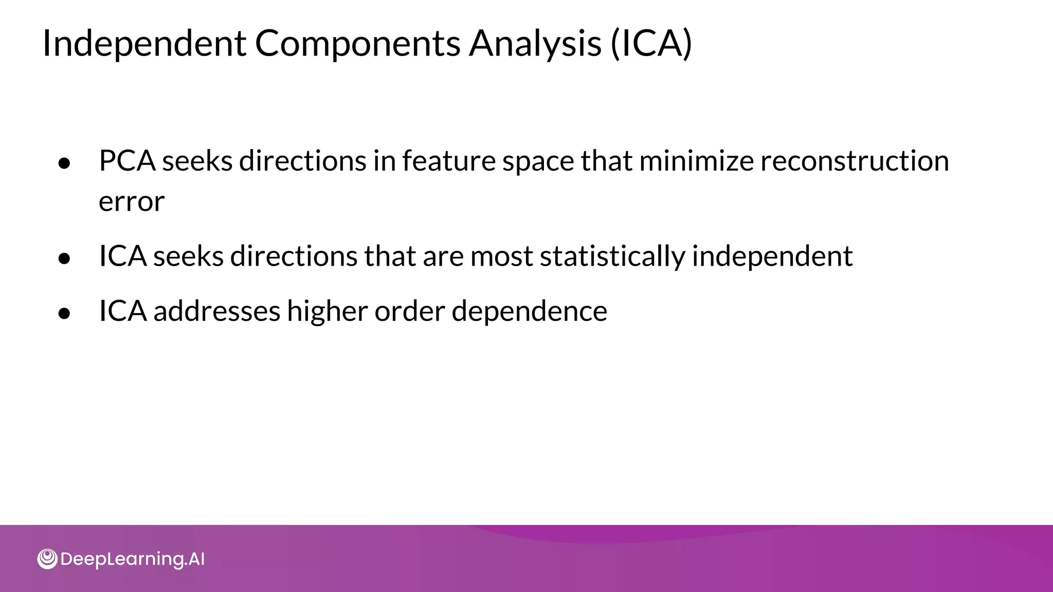 Independent Components Analysis (ICA)
● PCA seeks directions in feature space that minimize reconstruction
error
● ICA seeks directions that are most statistically independent
● ICA addresses higher order dependence
 