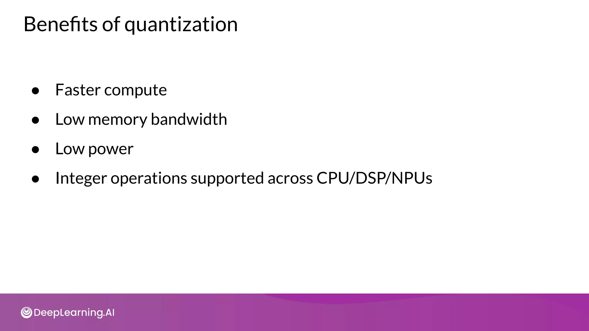 Beneﬁts of quantization
● Faster compute
● Low memory bandwidth
● Low power
● Integer operations supported across CPU/DSP/NPUs
 
