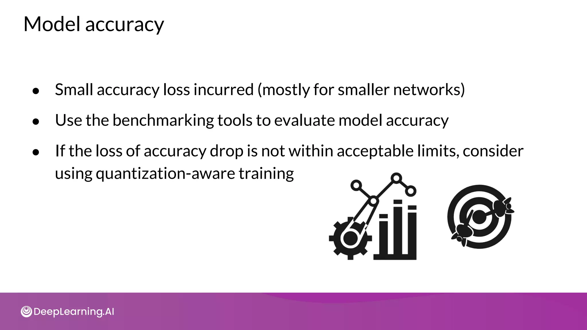 Model accuracy
● Small accuracy loss incurred (mostly for smaller networks)
● Use the benchmarking tools to evaluate model accuracy
● If the loss of accuracy drop is not within acceptable limits, consider
using quantization-aware training
 