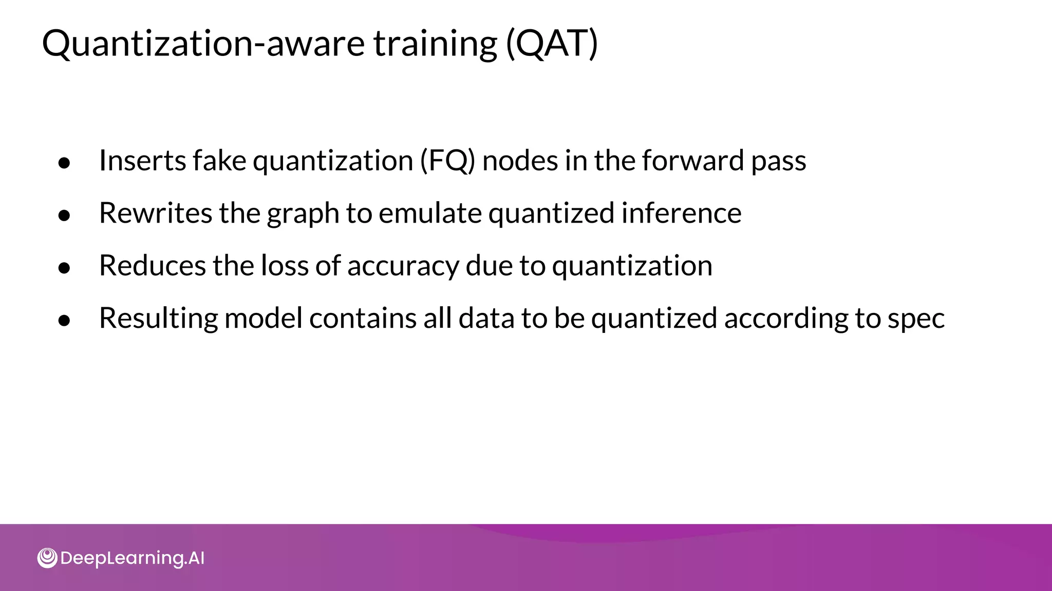 Quantization-aware training (QAT)
● Inserts fake quantization (FQ) nodes in the forward pass
● Rewrites the graph to emulate quantized inference
● Reduces the loss of accuracy due to quantization
● Resulting model contains all data to be quantized according to spec
 