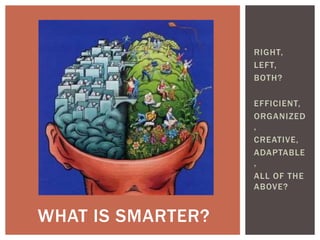 RIGHT,
LEFT,
BOTH?
EFFICIENT,
ORGANIZED
,
CREATIVE,
ADAPTABLE
,
ALL OF THE
ABOVE?
WHAT IS SMARTER?
 