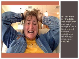 Hi, my name
is Charlotte
McCorquodale
and even
though I run a
tech related
company,
sometimes
technology
drives me
CRAZY!
CONFESSION TIME
 