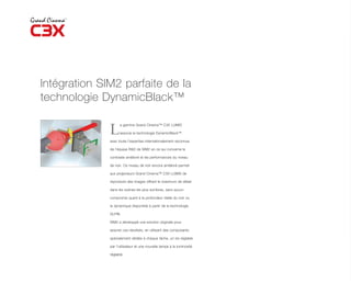 Intégration SIM2 parfaite de la
technologie DynamicBlack™

              L
                    a gamme Grand Cinema™ C3X LUMIS

                    associe la technologie DynamicBlack™

              avec toute l’expertise internationalement reconnue

              de l’équipe R&D de SIM2 en ce qui concerne le

              contraste amélioré et les performances du niveau

              de noir. Ce niveau de noir encore amélioré permet

              aux projecteurs Grand Cinema™ C3X LUMIS de

              reproduire des images offrant le maximum de détail

              dans les scènes les plus sombres, sans aucun

              compromis quant à la profondeur réelle du noir ou

              la dynamique disponible à partir de la technologie

              DLP®.

              SIM2 a développé une solution originale pour

              assurer ces résultats, en utilisant des composants

              spécialement dédiés à chaque tâche, un iris réglable

              par l’utilisateur et une nouvelle lampe à la luminosité

              réglable.
 