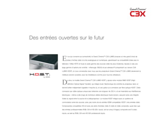 Des entrées ouvertes sur le futur



              E
                    n ce qui concerne sa connectivité, le Grand Cinema™ C3X LUMIS propose un très grand choix de

                    prises d’entrée vidéo à la fois analogiques et numériques, garantissant sa compatibilité totale avec la

              télévision 1080p HDTV et toute la vaste gamme des sources vidéo les plus modernes. Ajoutez à cela une

              large gamme d’options de contrôle – infrarouge, RS232 et par adresse IP (uniquement sur version C3X

              LUMIS HOST), et vous conviendrez avec nous que les projecteurs Grand Cinema™ C3X LUMIS deviennent la

              meilleure solution possible, pour les installateurs comme pour tous les utilisateurs.




              D
                     e plus, le modèle Grand Cinema™ C3X LUMIS HOST y ajoute notre module SIM2 HOST (High-

                     définition Optical Signal Transfer), qui intègre toute l’électronique de contrôle du projecteur dans un

              discret boîtier indépendant logeable n’importe où, et ceci grâce à la connexion par fibre optique HOST. Cette

              connexion par câble optique unique peut atteindre une longueur de 250 m, et est insensible aux interférences

              électriques – même si elle longe de nombreux câbles électriques haute tension, assurant ainsi une intégrité

              totale du signal entre la source et le vidéoprojecteur. Le module HOST intègre aussi un système de

              commutation entre les sources, avec pas moins de six entrées HDMI compatibles HDCP, trois entrées vidéo

              Composantes compatibles HD et toute une série d’entrées vidéo S-vidéo et vidéo composite, aussi bien que

              des entrées professionnelles RGB, DVI et HD-SDI. inputs, and an array of legacy composite and S-video

              inputs, as well as RGB, DVI and HD-SDI professional inputs.
 