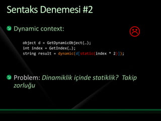 Sentaks Denemesi #2Dynamic context:object d = GetDynamicObject(…);int index = GetIndex(…);string result = dynamic(d[static(index * 2)]);Problem: Dinamiklik içinde statiklik?  Takip zorluğu