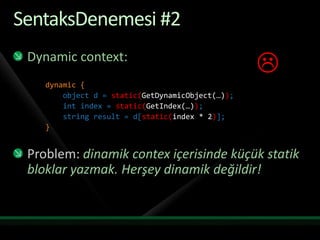 SentaksDenemesi #2Dynamic context:dynamic {    object d = static(GetDynamicObject(…));int index = static(GetIndex(…));    string result = d[static(index * 2)];}Problem: dinamik contex içerisinde küçük statik bloklar yazmak. Herşey dinamik değildir!