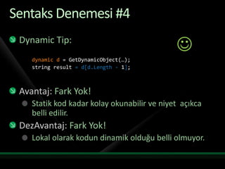 Sentaks Denemesi #4Dynamic Tip:dynamic d = GetDynamicObject(…);string result = d[d.Length- 1];Avantaj: Fark Yok!Statik kod kadar kolay okunabilir ve niyet  açıkca belli edilir.DezAvantaj: Fark Yok!Lokal olarak kodun dinamik olduğu belli olmuyor.