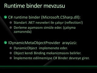 Runtime binder mevzusuC# runtime binder (Microsoft.CSharp.dll):Standart .NET nesneleri ile çalışır (reflection!)Derleme aşamasını simüle eder. (çalışma zamanında)IDynamicMetaObjectProvider arayüzü:DynamicObject  implemenete eder.Object kendi Binding mekanizmasını belirler.İmplemente edilmemişse C# Binder devreye girer.