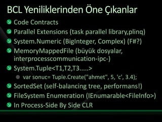 BCL Yeniliklerinden Öne ÇıkanlarCode ContractsParallel Extensions (task parallel library,plinq)System.Numeric (BigInteger, Complex) (F#?)MemoryMappedFile (büyük dosyalar, interprocesscommunication-ipc-)System.Tuple<T1,T2,T3.....>varsonuc= Tuple.Create("ahmet", 5, 'c', 3.4);SortedSet (self-balancing tree, performans!)FileSystem Enumeration (IEnumarable<FileInfo>)In Process-Side By Side CLR