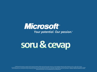 soru & cevap© 2009 Microsoft Corporation. All rights reserved. Microsoft, Windows, Windows Vista and other product names are or may be registered trademarks and/or trademarks in the U.S. and/or other countries.The information herein is for informational purposes only and represents the current view of Microsoft Corporation as of the date of this presentation.  Because Microsoft must respond to changing market conditions, it should not be interpreted to be a commitment on the part of Microsoft, and Microsoft cannot guarantee the accuracy of any information provided after the date of this presentation.  MICROSOFT MAKES NO WARRANTIES, EXPRESS, IMPLIED OR STATUTORY, AS TO THE INFORMATION IN THIS PRESENTATION.