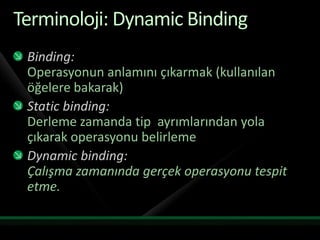 Terminoloji: Dynamic BindingBinding: Operasyonun anlamını çıkarmak (kullanılan öğelere bakarak)Static binding:Derleme zamanda tip  ayrımlarından yola çıkarak operasyonu belirlemeDynamic binding:Çalışma zamanında gerçek operasyonu tespit etme.